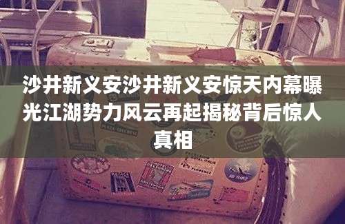 沙井新义安沙井新义安惊天内幕曝光江湖势力风云再起揭秘背后惊人真相