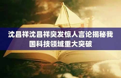 沈昌祥沈昌祥突发惊人言论揭秘我国科技领域重大突破