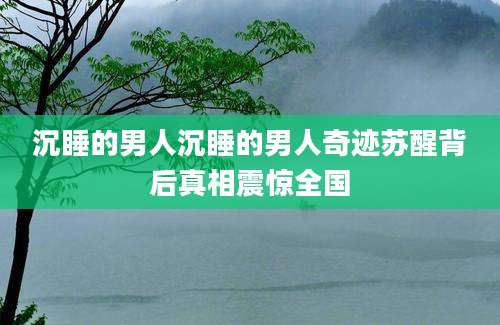 沉睡的男人沉睡的男人奇迹苏醒背后真相震惊全国