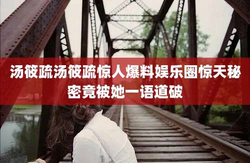 汤筱疏汤筱疏惊人爆料娱乐圈惊天秘密竟被她一语道破