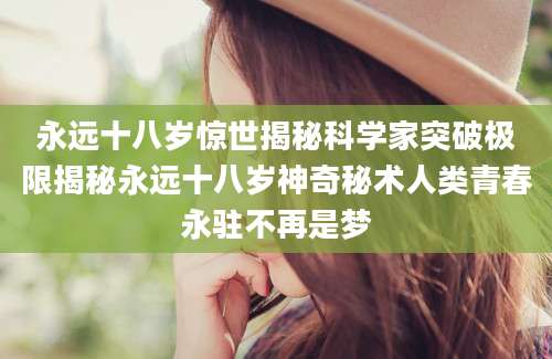 永远十八岁惊世揭秘科学家突破极限揭秘永远十八岁神奇秘术人类青春永驻不再是梦
