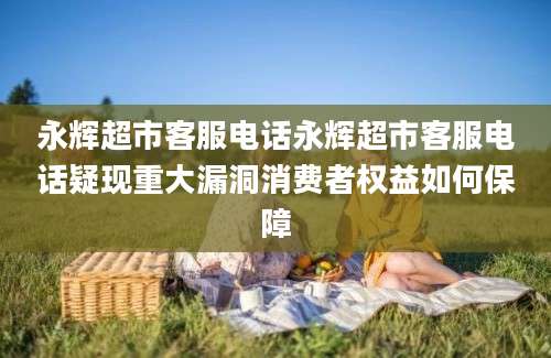 永辉超市客服电话永辉超市客服电话疑现重大漏洞消费者权益如何保障