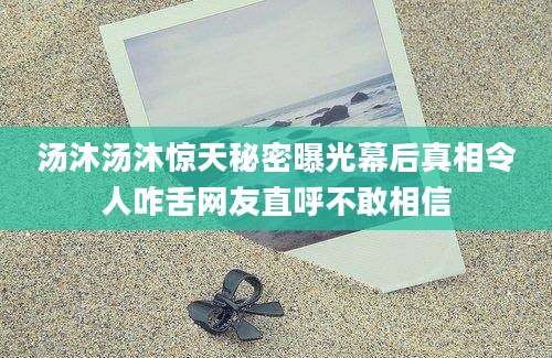 汤沐汤沐惊天秘密曝光幕后真相令人咋舌网友直呼不敢相信