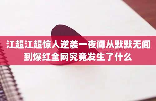 江超江超惊人逆袭一夜间从默默无闻到爆红全网究竟发生了什么