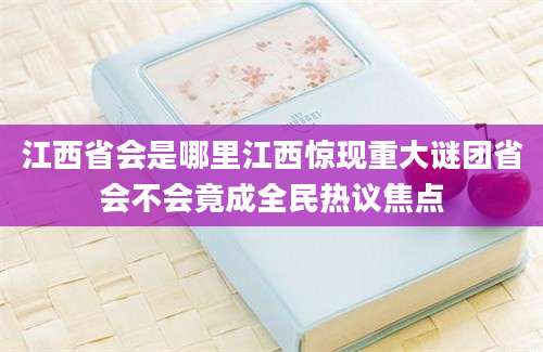 江西省会是哪里江西惊现重大谜团省会不会竟成全民热议焦点