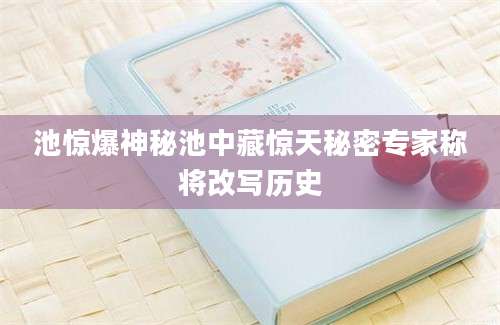 池惊爆神秘池中藏惊天秘密专家称将改写历史