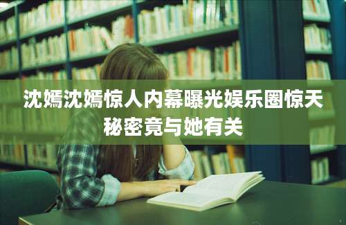 沈嫣沈嫣惊人内幕曝光娱乐圈惊天秘密竟与她有关
