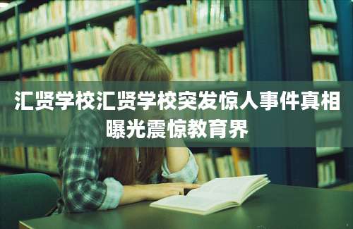 汇贤学校汇贤学校突发惊人事件真相曝光震惊教育界