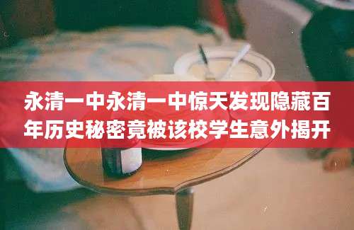 永清一中永清一中惊天发现隐藏百年历史秘密竟被该校学生意外揭开