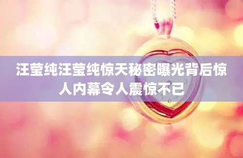 汪莹纯汪莹纯惊天秘密曝光背后惊人内幕令人震惊不已