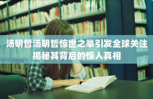 汤明哲汤明哲惊世之举引发全球关注揭秘其背后的惊人真相