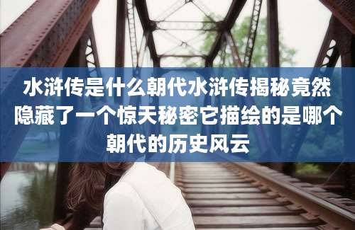 水浒传是什么朝代水浒传揭秘竟然隐藏了一个惊天秘密它描绘的是哪个朝代的历史风云