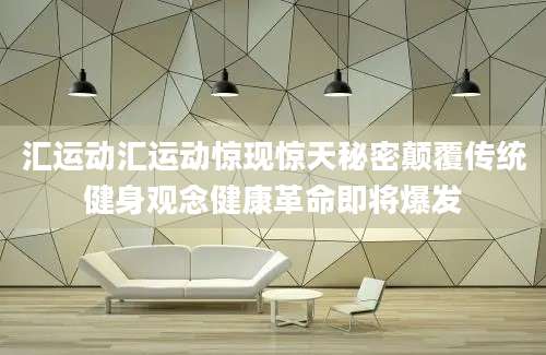 汇运动汇运动惊现惊天秘密颠覆传统健身观念健康革命即将爆发