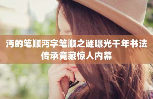 沔的笔顺沔字笔顺之谜曝光千年书法传承竟藏惊人内幕