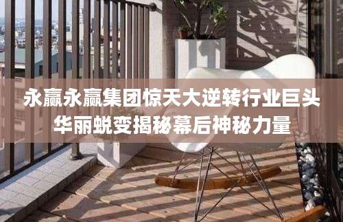 永赢永赢集团惊天大逆转行业巨头华丽蜕变揭秘幕后神秘力量