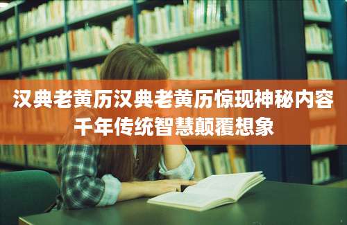 汉典老黄历汉典老黄历惊现神秘内容千年传统智慧颠覆想象