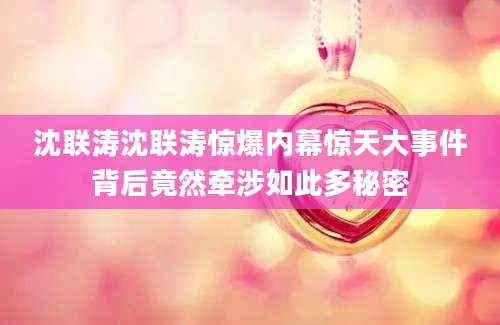 沈联涛沈联涛惊爆内幕惊天大事件背后竟然牵涉如此多秘密