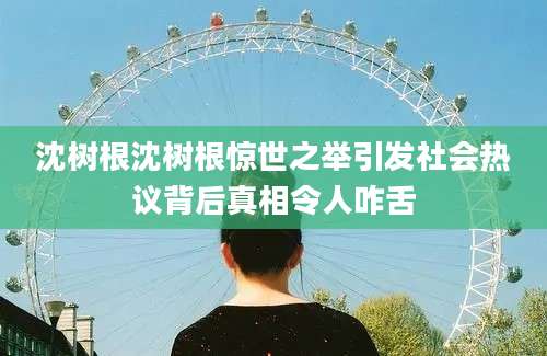 沈树根沈树根惊世之举引发社会热议背后真相令人咋舌