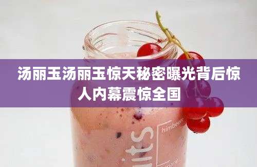 汤丽玉汤丽玉惊天秘密曝光背后惊人内幕震惊全国