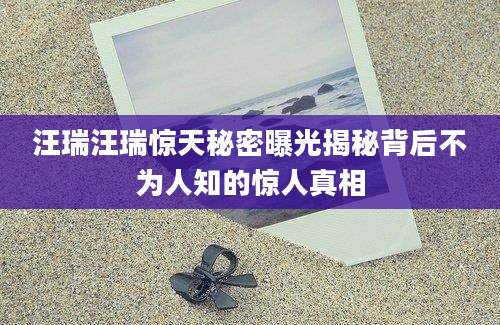 汪瑞汪瑞惊天秘密曝光揭秘背后不为人知的惊人真相