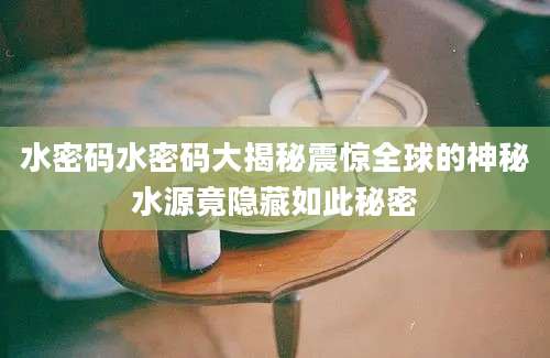 水密码水密码大揭秘震惊全球的神秘水源竟隐藏如此秘密