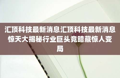 汇顶科技最新消息汇顶科技最新消息惊天大揭秘行业巨头竟暗藏惊人变局