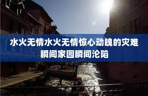 水火无情水火无情惊心动魄的灾难瞬间家园瞬间沦陷