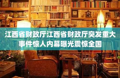 江西省财政厅江西省财政厅突发重大事件惊人内幕曝光震惊全国