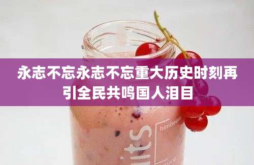 永志不忘永志不忘重大历史时刻再引全民共鸣国人泪目