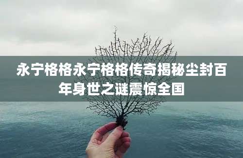 永宁格格永宁格格传奇揭秘尘封百年身世之谜震惊全国