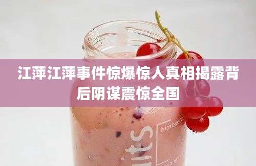 江萍江萍事件惊爆惊人真相揭露背后阴谋震惊全国