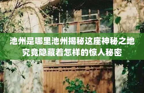 池州是哪里池州揭秘这座神秘之地究竟隐藏着怎样的惊人秘密