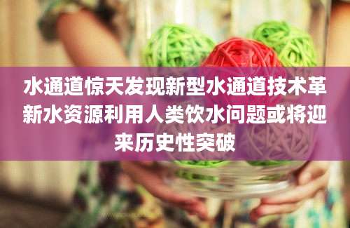 水通道惊天发现新型水通道技术革新水资源利用人类饮水问题或将迎来历史性突破