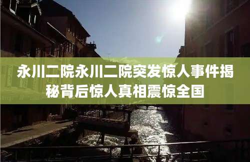 永川二院永川二院突发惊人事件揭秘背后惊人真相震惊全国