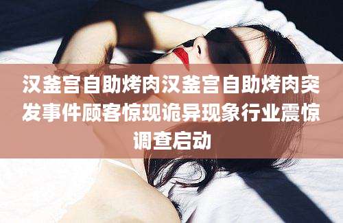 汉釜宫自助烤肉汉釜宫自助烤肉突发事件顾客惊现诡异现象行业震惊调查启动