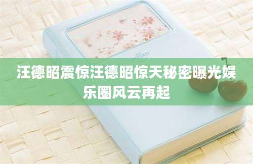 汪德昭震惊汪德昭惊天秘密曝光娱乐圈风云再起