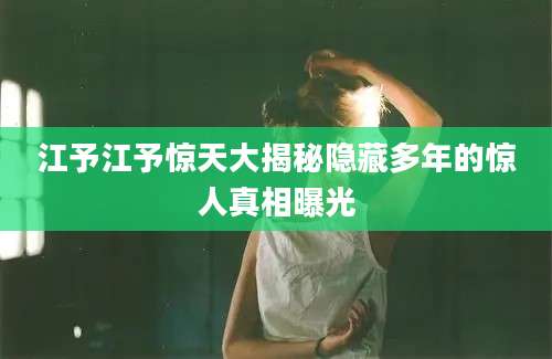 江予江予惊天大揭秘隐藏多年的惊人真相曝光