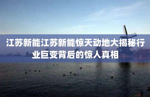 江苏新能江苏新能惊天动地大揭秘行业巨变背后的惊人真相