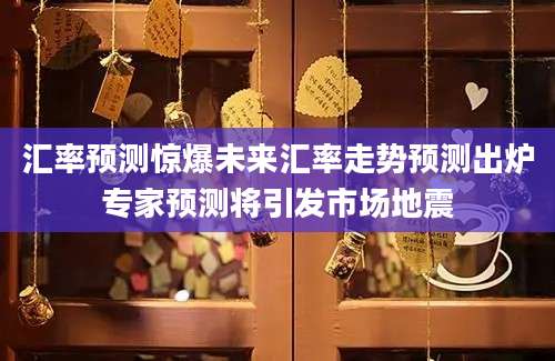 汇率预测惊爆未来汇率走势预测出炉专家预测将引发市场地震
