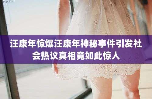 汪康年惊爆汪康年神秘事件引发社会热议真相竟如此惊人