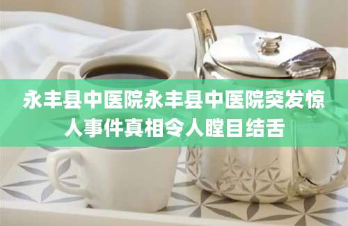 永丰县中医院永丰县中医院突发惊人事件真相令人瞠目结舌