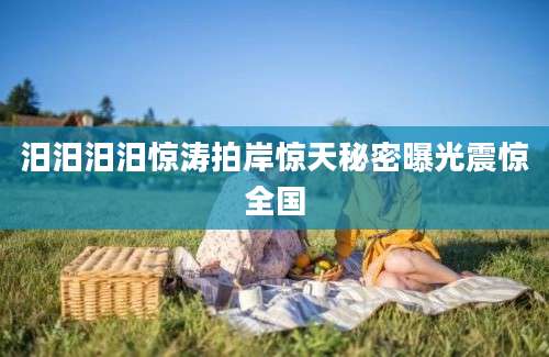 汨汨汨汨惊涛拍岸惊天秘密曝光震惊全国