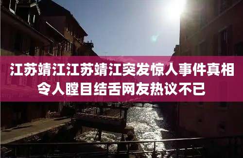 江苏靖江江苏靖江突发惊人事件真相令人瞠目结舌网友热议不已