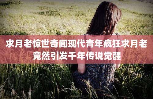 求月老惊世奇闻现代青年疯狂求月老竟然引发千年传说觉醒