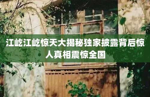 江屹江屹惊天大揭秘独家披露背后惊人真相震惊全国