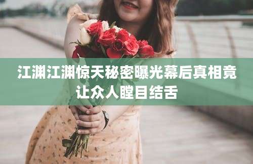 江渊江渊惊天秘密曝光幕后真相竟让众人瞠目结舌