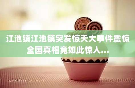 江池镇江池镇突发惊天大事件震惊全国真相竟如此惊人...