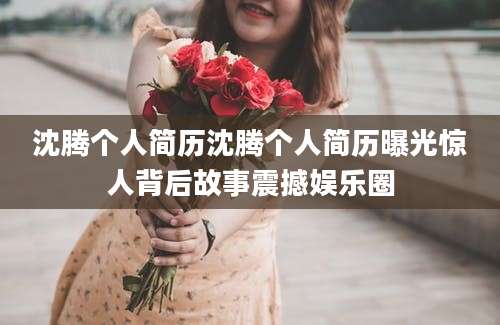 沈腾个人简历沈腾个人简历曝光惊人背后故事震撼娱乐圈