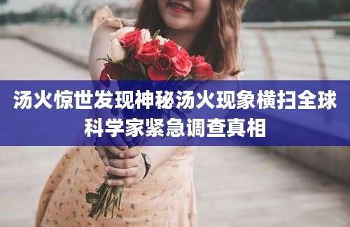 汤火惊世发现神秘汤火现象横扫全球科学家紧急调查真相