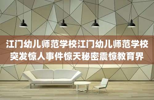 江门幼儿师范学校江门幼儿师范学校突发惊人事件惊天秘密震惊教育界